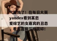 气死我了！在每日大赛yandex看到某恋爱综艺的女嘉宾的丑态，看完直接三观震碎！