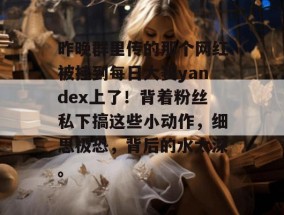 昨晚群里传的那个网红被挂到每日大赛yandex上了！背着粉丝私下搞这些小动作，细思极恐，背后的水太深。