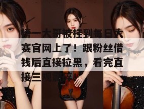 榜一大哥被挂到每日大赛官网上了！跟粉丝借钱后直接拉黑，看完直接三观震碎！