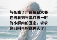 气死我了！在每日大赛在线看到当年红极一时的小鲜肉的丑态，求求你们别再粉这种人了！