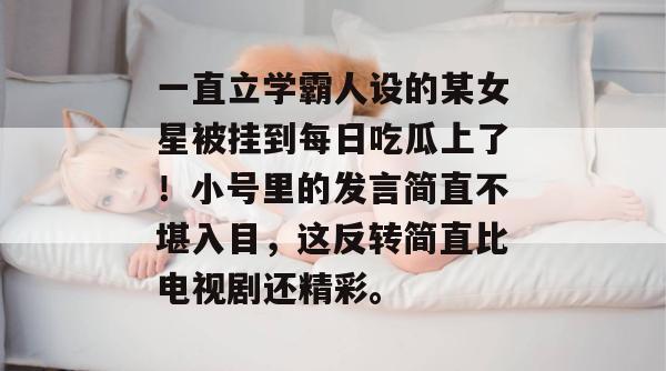 一直立学霸人设的某女星被挂到每日吃瓜上了！小号里的发言简直不堪入目，这反转简直比电视剧还精彩。  第1张