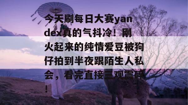 今天刷每日大赛yandex真的气抖冷！刚火起来的纯情爱豆被狗仔拍到半夜跟陌生人私会，看完直接三观震碎！  第1张