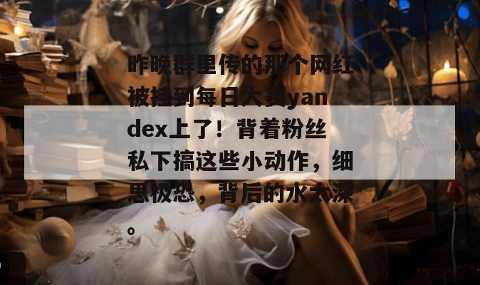 昨晚群里传的那个网红被挂到每日大赛yandex上了！背着粉丝私下搞这些小动作，细思极恐，背后的水太深。  第1张