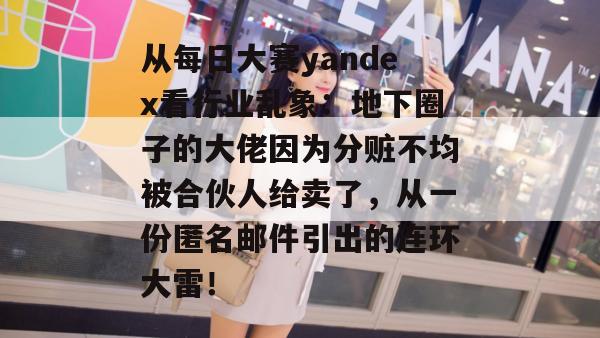 从每日大赛yandex看行业乱象:地下圈子的大佬因为分赃不均被合伙人给卖了,从一份匿名邮件引出的连环大雷! 第1张 从每日大赛yandex看行业乱象:地下圈子的大佬因为分赃不均被合伙人给卖了,从一份匿名邮件引出的连环大雷! 第1张
