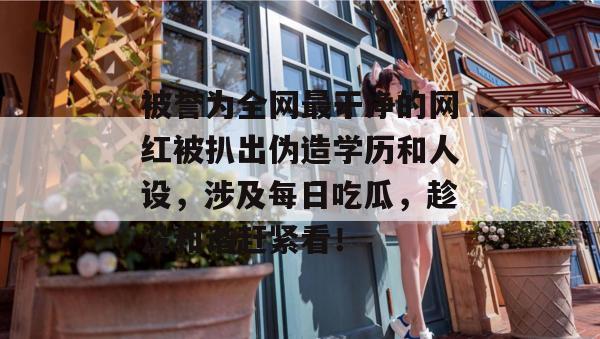 被誉为全网最干净的网红被扒出伪造学历和人设,涉及每日吃瓜,趁没和谐赶紧看! 第1张 被誉为全网最干净的网红被扒出伪造学历和人设,涉及每日吃瓜,趁没和谐赶紧看! 第1张