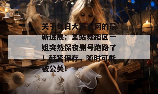 关于每日大赛官网的最新进展：某站舞蹈区一姐突然深夜删号跑路了！赶紧保存，随时可能被公关！  第1张