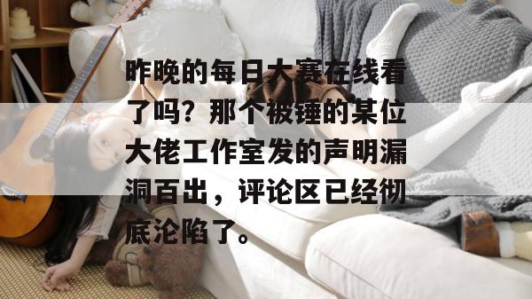 昨晚的每日大赛在线看了吗?那个被锤的某位大佬工作室发的声明漏洞百出,评论区已经彻底沦陷了。 第1张 昨晚的每日大赛在线看了吗?那个被锤的某位大佬工作室发的声明漏洞百出,评论区已经彻底沦陷了。 第1张