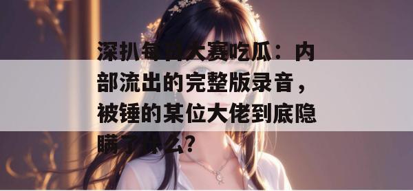 深扒每日大赛吃瓜：内部流出的完整版录音，被锤的某位大佬到底隐瞒了什么？  第1张