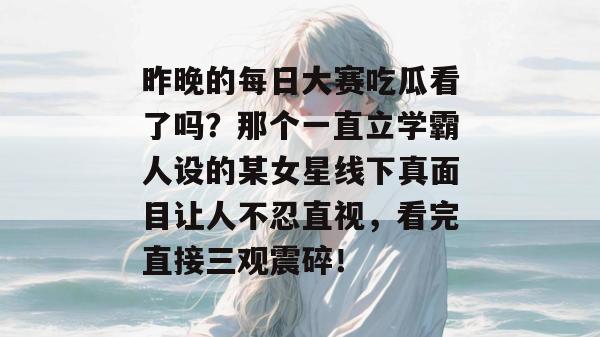 昨晚的每日大赛吃瓜看了吗？那个一直立学霸人设的某女星线下真面目让人不忍直视，看完直接三观震碎！  第1张