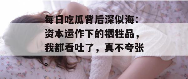 每日吃瓜背后深似海:资本运作下的牺牲品,我都看吐了,真不夸张。 第1张 每日吃瓜背后深似海:资本运作下的牺牲品,我都看吐了,真不夸张。 第1张