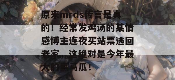 原来mrds传言是真的!经常发鸡汤的某情感博主连夜买站票逃回老家,这绝对是今年最大的黑马瓜! 第1张 原来mrds传言是真的!经常发鸡汤的某情感博主连夜买站票逃回老家,这绝对是今年最大的黑马瓜! 第1张